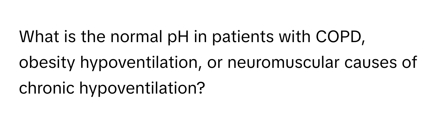 What is the normal pH in patients with COPD, obesity hypoventilation, or neuromuscular causes of chronic hypoventilation?