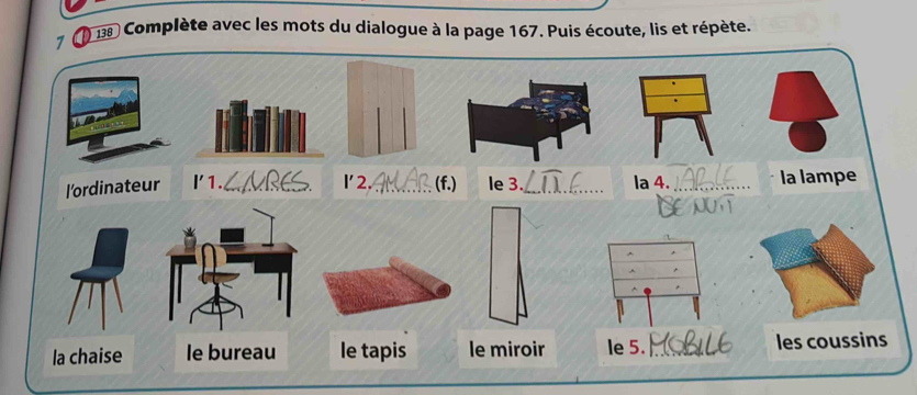 7 ( 138 Complète avec les mots du dialogue à la page 167. Puis écoute, lis et répète.
l’ordinateur l'1._ l' 2._ (f.) le 3._ la 4. _la lampe
la chaise le bureau le tapis le miroir le 5. _les coussins