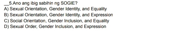 Ano ang ibig sabihin ng SOGIE?
A) Sexual Orientation, Gender Identity, and Equality
B) Sexual Orientation, Gender Identity, and Expression
C) Social Orientation, Gender Inclusion, and Equality
D) Sexual Order, Gender Inclusion, and Expression