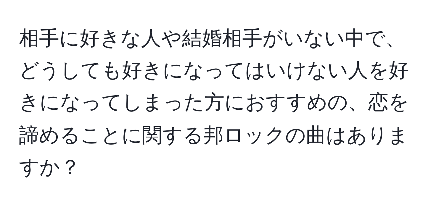 相手に好きな人や結婚相手がいない中で、どうしても好きになってはいけない人を好きになってしまった方におすすめの、恋を諦めることに関する邦ロックの曲はありますか？