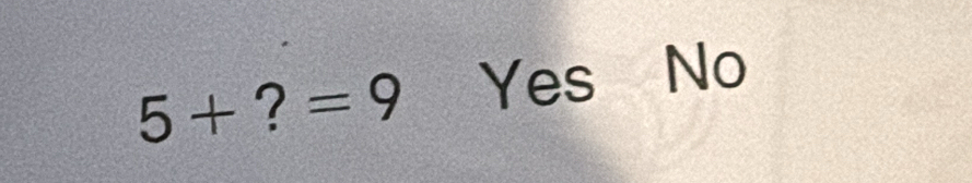 5+?=9 Yes No