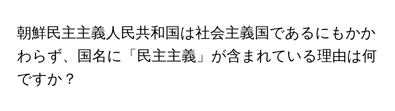 朝鮮民主主義人民共和国は社会主義国であるにもかかわらず、国名に「民主主義」が含まれている理由は何ですか？