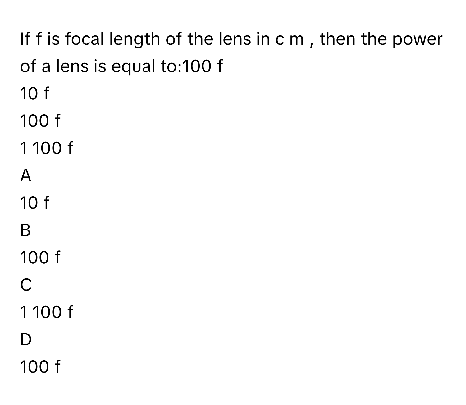 If f      is focal length of the lens in c  m     , then the power of a lens is equal to:100   f            
10   f            
100    f       
1   100  f             

A  
10   f             


B  
100   f             


C  
1   100  f              


D  
100    f