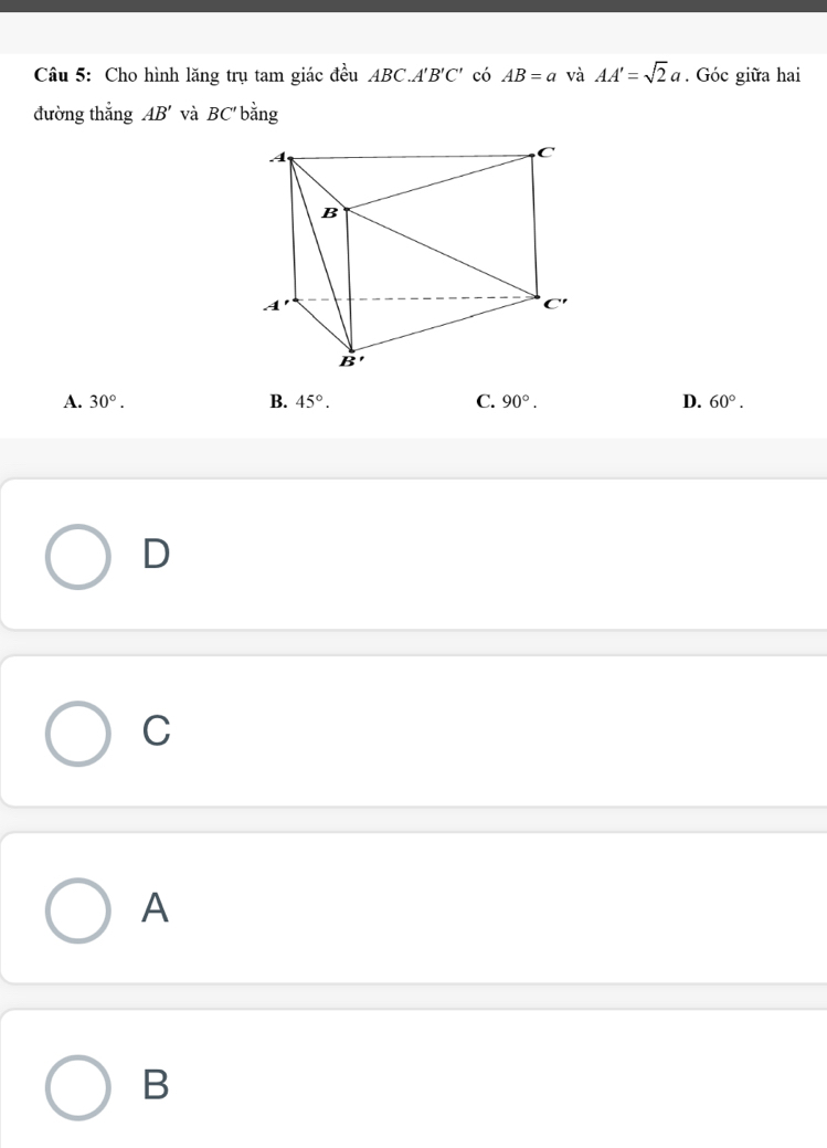 Cho hình lăng trụ tam giác đều ABC.A'B'C' có AB=a và AA'=sqrt(2)a. Góc giữa hai
đường thắng AB' và BC' bắng
A. 30°. B. 45°. C. 90°. D. 60°.
D
C
A
B