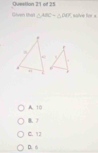 Given that △ ABCsim △ DEF solve for x
A. 10
B. 7
C. 12
D. 6