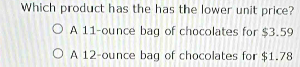 Which product has the has the lower unit price?
A 11-ounce bag of chocolates for $3.59
A 12-ounce bag of chocolates for $1.78