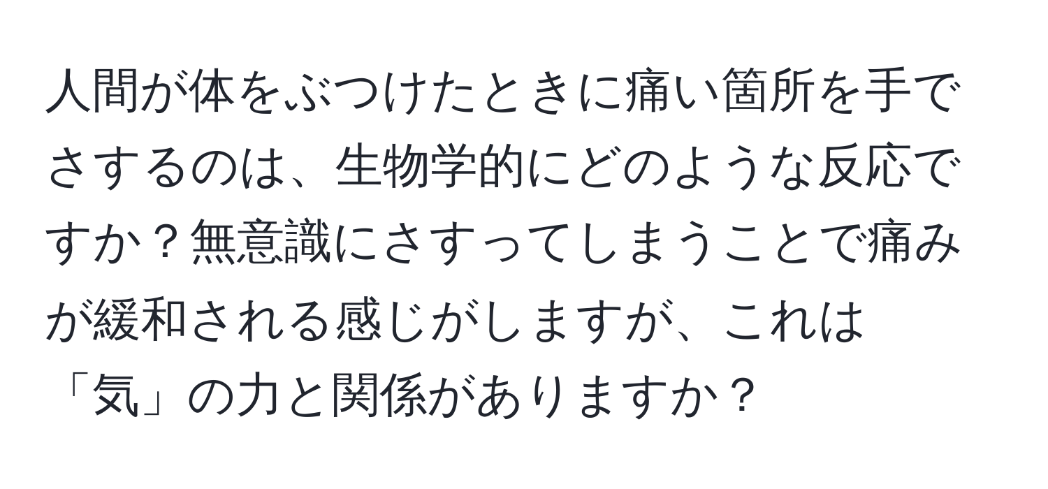 人間が体をぶつけたときに痛い箇所を手でさするのは、生物学的にどのような反応ですか？無意識にさすってしまうことで痛みが緩和される感じがしますが、これは「気」の力と関係がありますか？