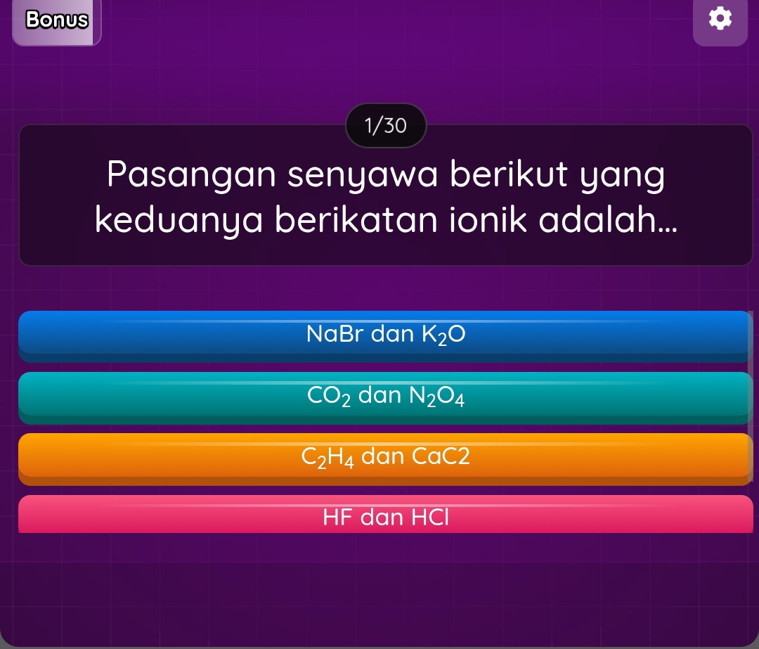 Bonus
1/30
Pasangan senyawa berikut yang
keduanya berikatan ionik adalah...
NaBr dan K_2O
CO_2 dan N_2O_4
C_2H_4 dan CaC2
HF dan HCl