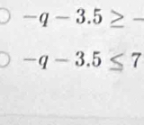 -q-3.5≥ -
-q-3.5≤ 7