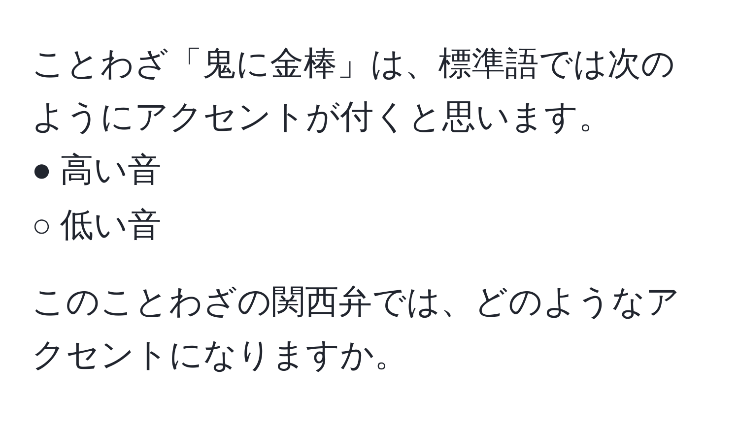 ことわざ「鬼に金棒」は、標準語では次のようにアクセントが付くと思います。  
● 高い音  
○ 低い音  
  
このことわざの関西弁では、どのようなアクセントになりますか。