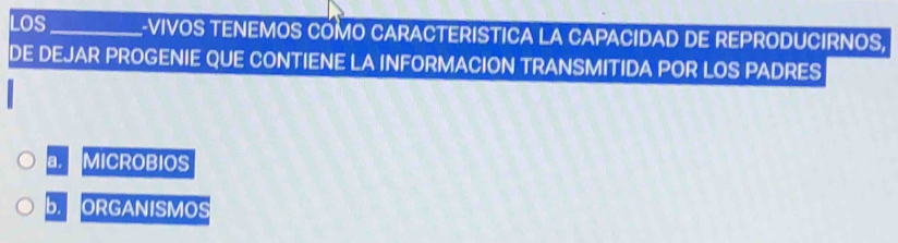 LOS_ L-VIVOS TENEMOS COMO CARACTERISTICA LA CAPACIDAD DE REPRODUCIRNOS,
DE DEJAR PROGENIE QUE CONTIENE LA INFORMACION TRANSMITIDA POR LOS PADRES
a. MICROBIOS
b. ORGANISMOS