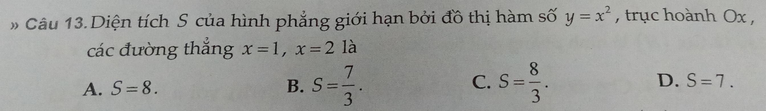 # Câu 13.Diện tích S của hình phẳng giới hạn bởi đồ thị hàm số y=x^2 , trục hoành Ox ,
các đường thẳng x=1, x=21a
C.
A. S=8. B、 S= 7/3 . S= 8/3 . D. S=7.