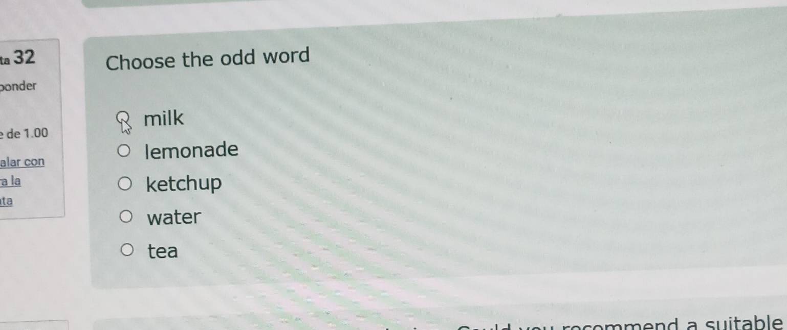 a 32 Choose the odd word
onder
milk
é de 1.00
alar con
lemonade
a la ketchup
ta
water
tea