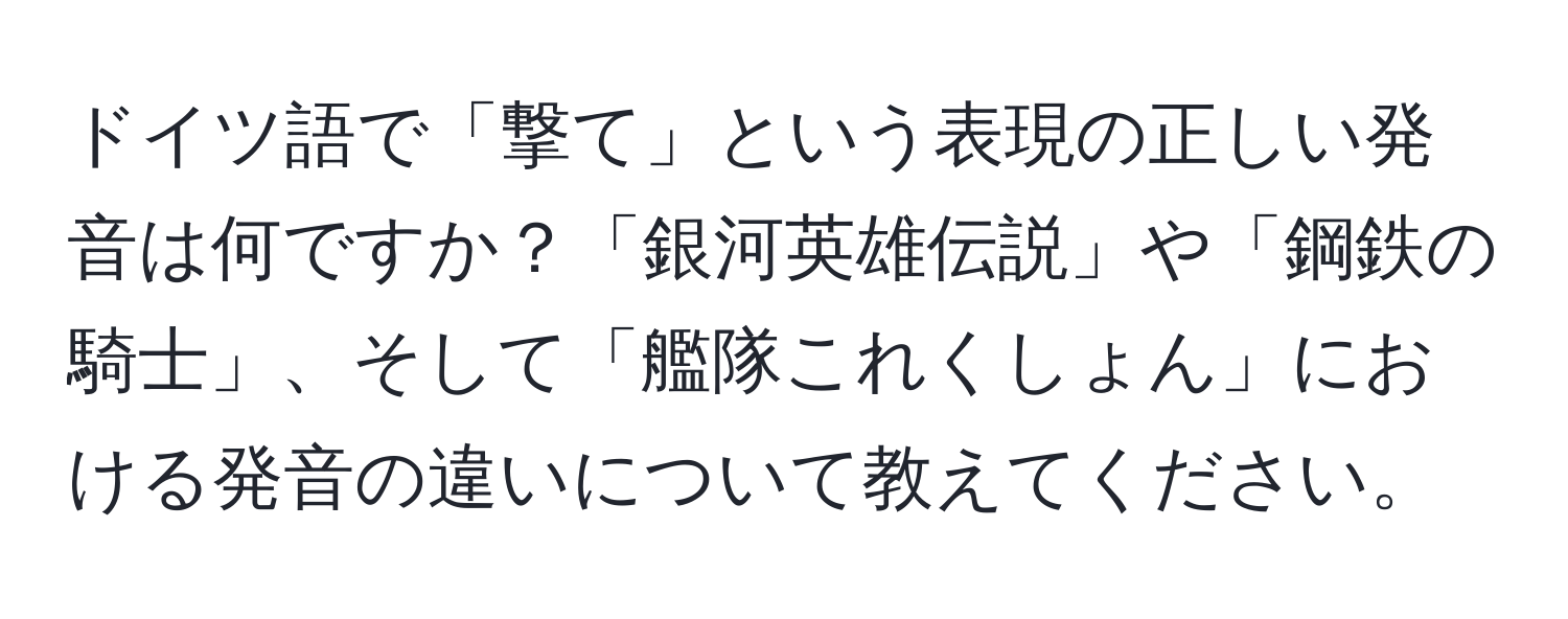 ドイツ語で「撃て」という表現の正しい発音は何ですか？「銀河英雄伝説」や「鋼鉄の騎士」、そして「艦隊これくしょん」における発音の違いについて教えてください。