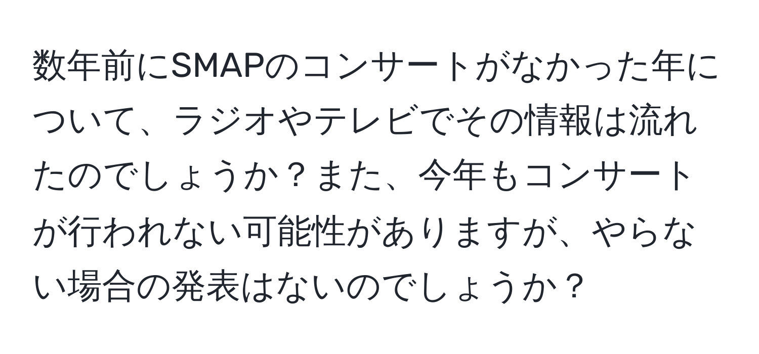 数年前にSMAPのコンサートがなかった年について、ラジオやテレビでその情報は流れたのでしょうか？また、今年もコンサートが行われない可能性がありますが、やらない場合の発表はないのでしょうか？