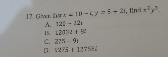 Given that x=10-i, y=5+2i , find x^2y^3.
A. 120-22i
B. 12032+8i
C. 225-9i
D. 9275+12758i