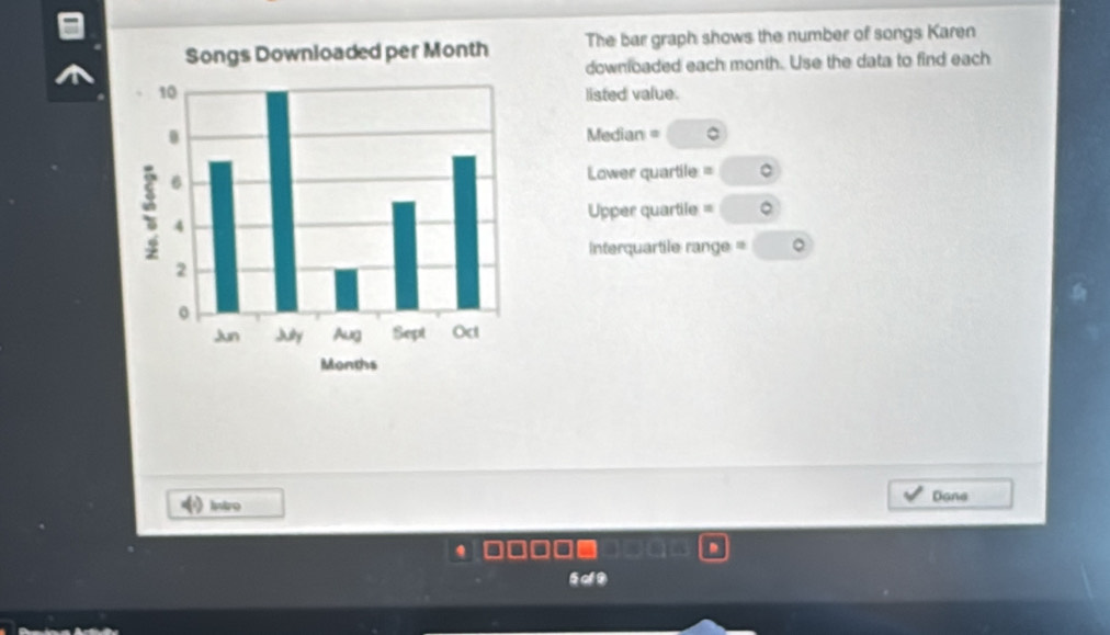 The bar graph shows the number of songs Karen 
downloaded each month. Use the data to find each 
listed value. 
Median = 。 
Lower quartile = 
Upper quartile = 。 
Interquartile range = 。 
hstro Done