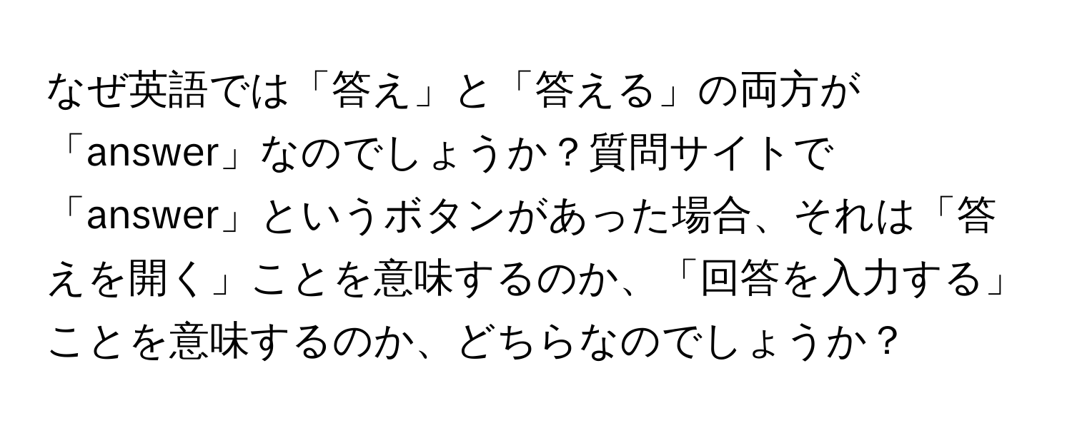 なぜ英語では「答え」と「答える」の両方が「answer」なのでしょうか？質問サイトで「answer」というボタンがあった場合、それは「答えを開く」ことを意味するのか、「回答を入力する」ことを意味するのか、どちらなのでしょうか？