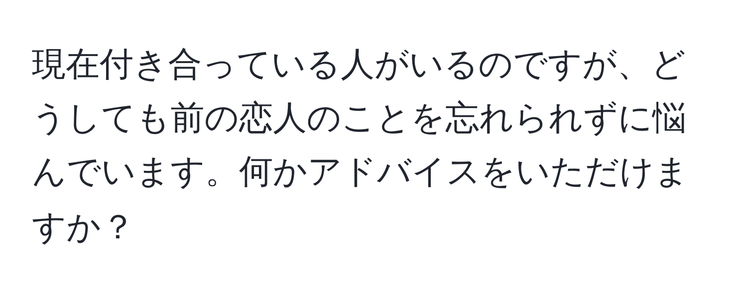 現在付き合っている人がいるのですが、どうしても前の恋人のことを忘れられずに悩んでいます。何かアドバイスをいただけますか？