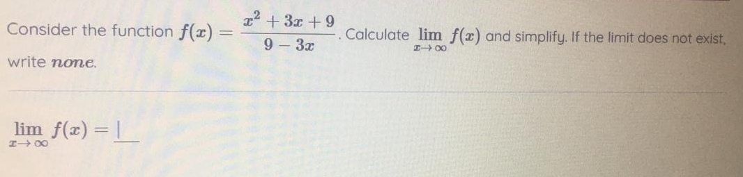 Consider the function f(x)= (x^2+3x+9)/9-3x . Calculate limlimits _xto ∈fty f(x) and simplify. If the limit does not exist,
write none.
_ limlimits _xto ∈fty f(x)=_ |