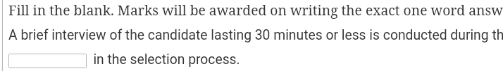 Fill in the blank. Marks will be awarded on writing the exact one word answ 
A brief interview of the candidate lasting 30 minutes or less is conducted during th 
in the selection process.