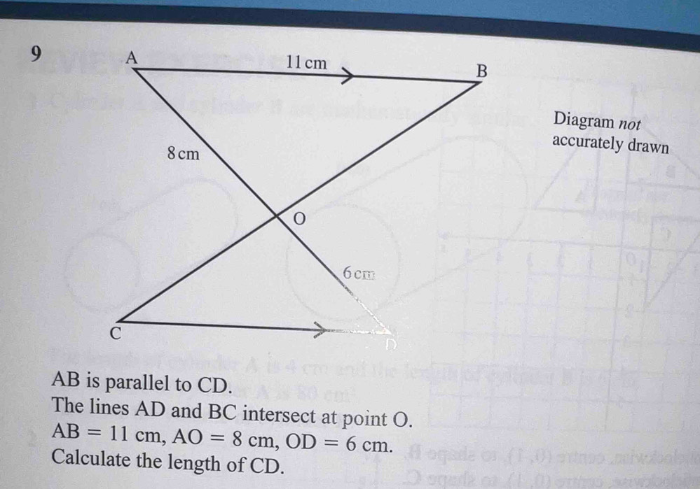 Diagram not 
accurately drawn
AB is parallel to CD. 
The lines AD and BC intersect at point O.
AB=11cm, AO=8cm, OD=6cm. 
Calculate the length of CD.