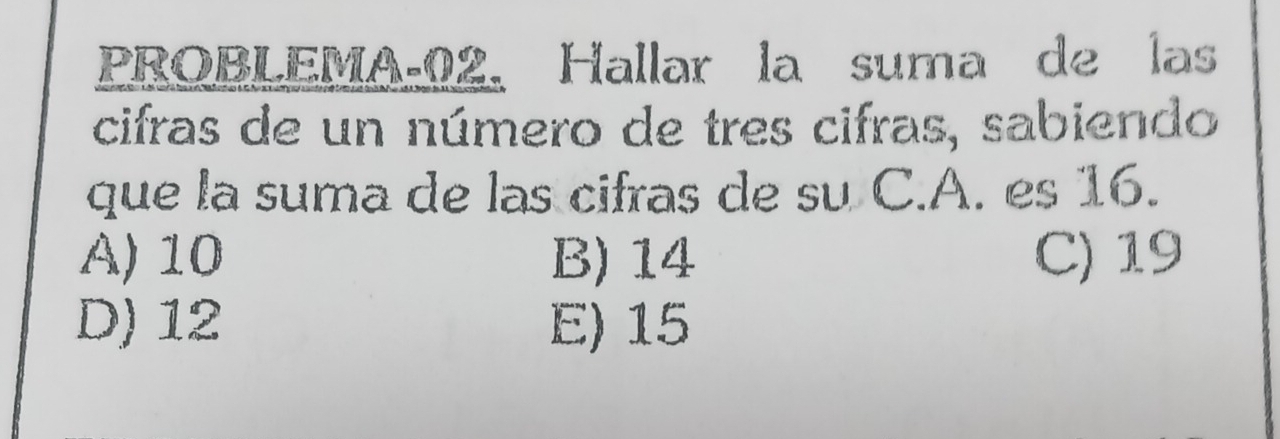 PROBLEMA-02. Hallar la suma de las
cifras de un número de tres cifras, sabiendo
que la suma de las cifras de su C.A. es 16.
A) 10 B) 14 C) 19
D) 12 E) 15