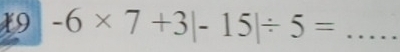 19 -6* 7+3|-15|/ 5= _