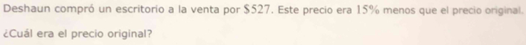 Deshaun compró un escritorio a la venta por $527. Este precio era 15% menos que el precio original. 
¿Cuál era el precio original?