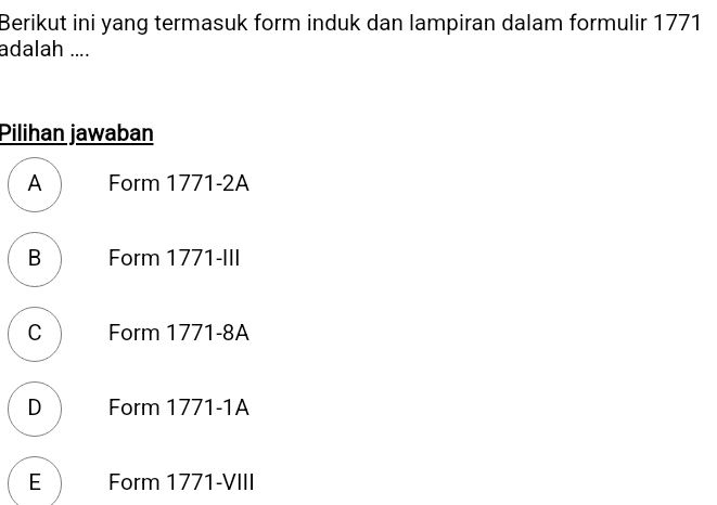 Berikut ini yang termasuk form induk dan lampiran dalam formulir 1771
adalah ....
Pilihan jawaban
A Form 1771-2A
B Form 1771-III
c Form 1771 -8A
D Form 1771-1A
E Form 1771-VIII