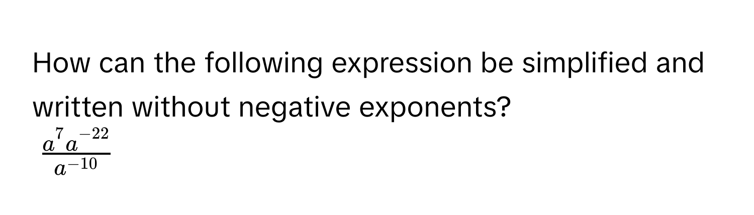 How can the following expression be simplified and written without negative exponents?
$ (a^7a^(-22))/a^(-10) $