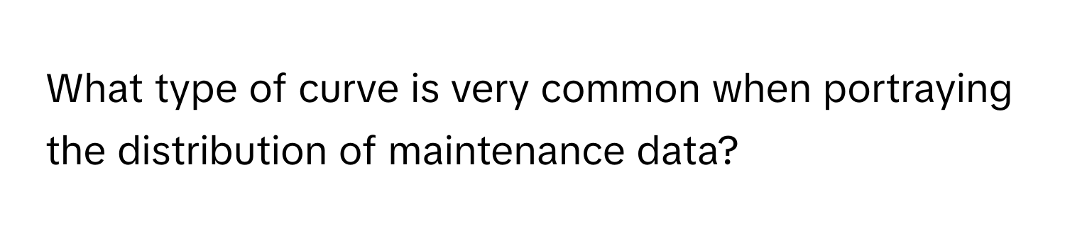 What type of curve is very common when portraying the distribution of maintenance data?