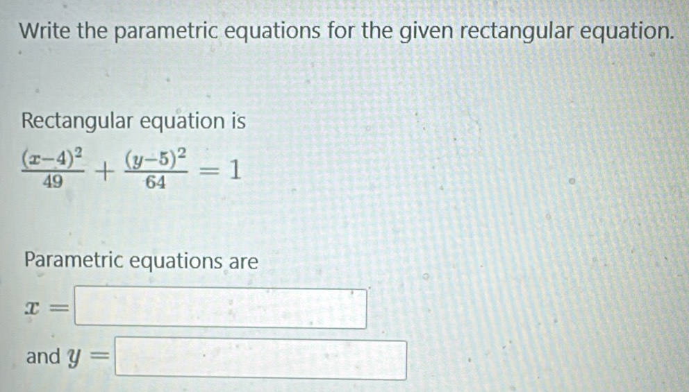 Write the parametric equations for the given rectangular equation. 
Rectangular equation is
frac (x-4)^249+frac (y-5)^264=1
Parametric equations are
x=□
and y=□