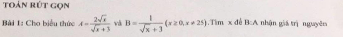 toán rút gọn 
Bài 1: Cho biểu thức A= 2sqrt(x)/sqrt(x)+3  và B= 1/sqrt(x)+3 (x≥ 0,x!= 25).Tìm x để B :A nhận giá trị nguyên