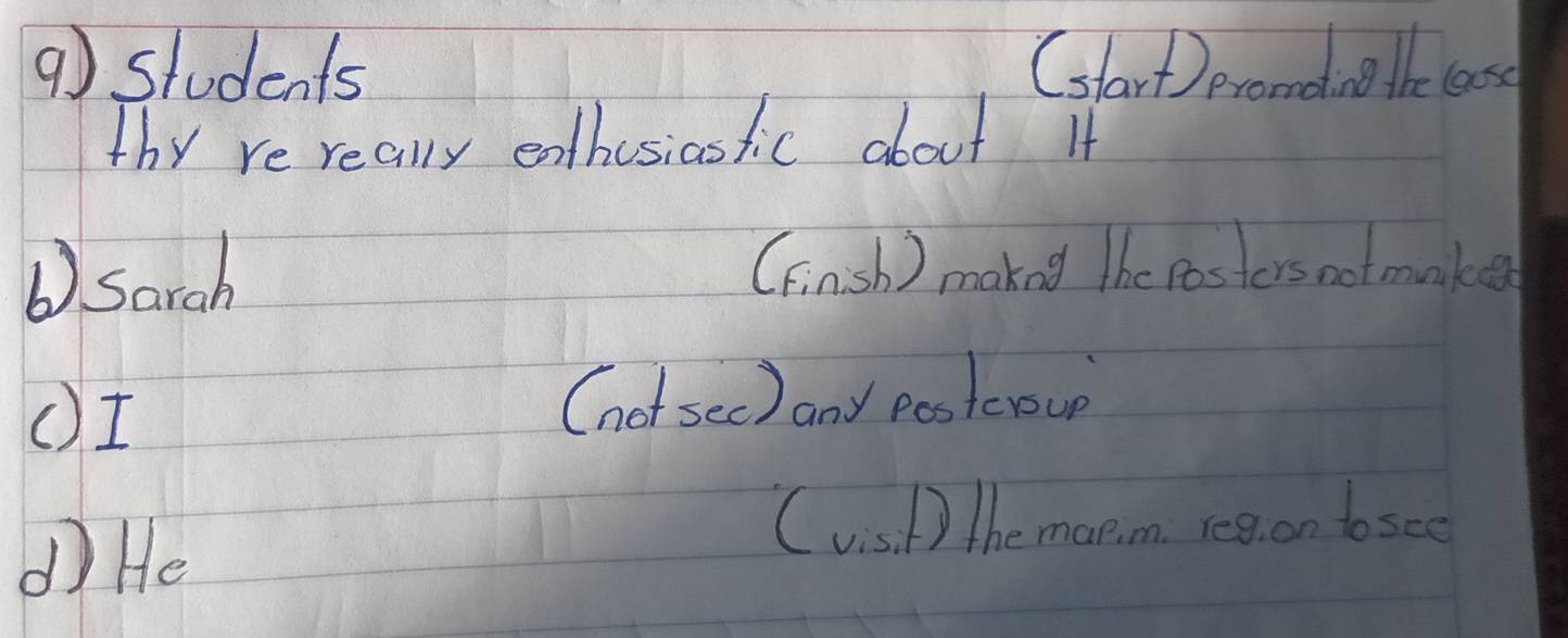 students Cslart ) eromdia be case 
thy re really enthusiasfic about It 
b) Sarah (Finsh ) maked the Posters notmanke 
()I (not sec) any postcroup 
d He 
(vish) the map,m. reg, on tosee