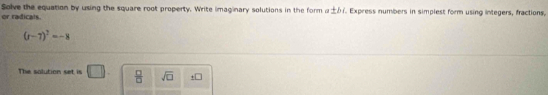 Solve the equation by using the square root property. Write imaginary solutions in the form a ± bi. Express numbers in simplest form using integers, fractions, 
or radicals.
(r-7)^2=-8
The solution set is □.  □ /□   sqrt(□ ) +