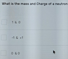 What is the mass and Charge of a neutron
1 & 0
-1+1
0 & 0