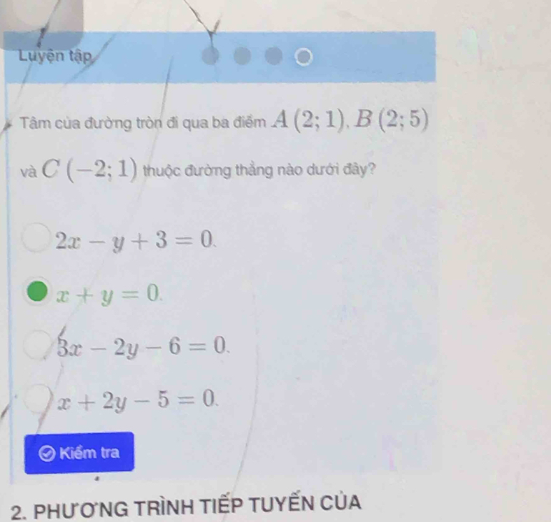 Luyện tập
Tâm của đường tròn đi qua ba điểm A(2;1), B(2;5)
và C(-2;1) thuộc đường thẳng nào dưới đây?
2x-y+3=0.
x+y=0.
3x-2y-6=0.
x+2y-5=0. 
Kiểm tra
2. PHươNG TRìNH TIẾP TUYẾN CủA