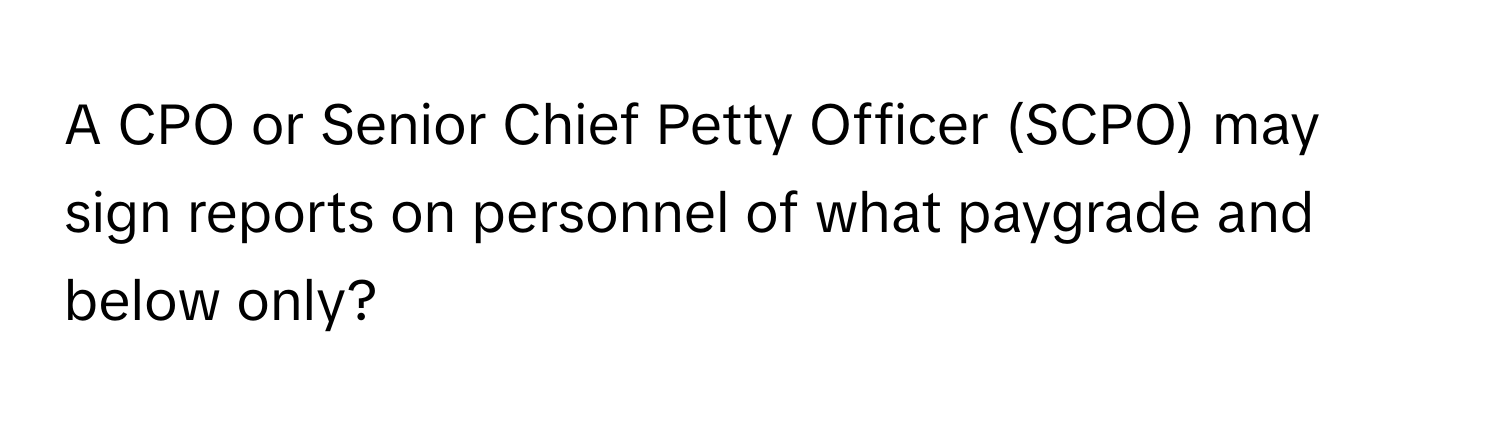 A CPO or Senior Chief Petty Officer (SCPO) may sign reports on personnel of what paygrade and below only?