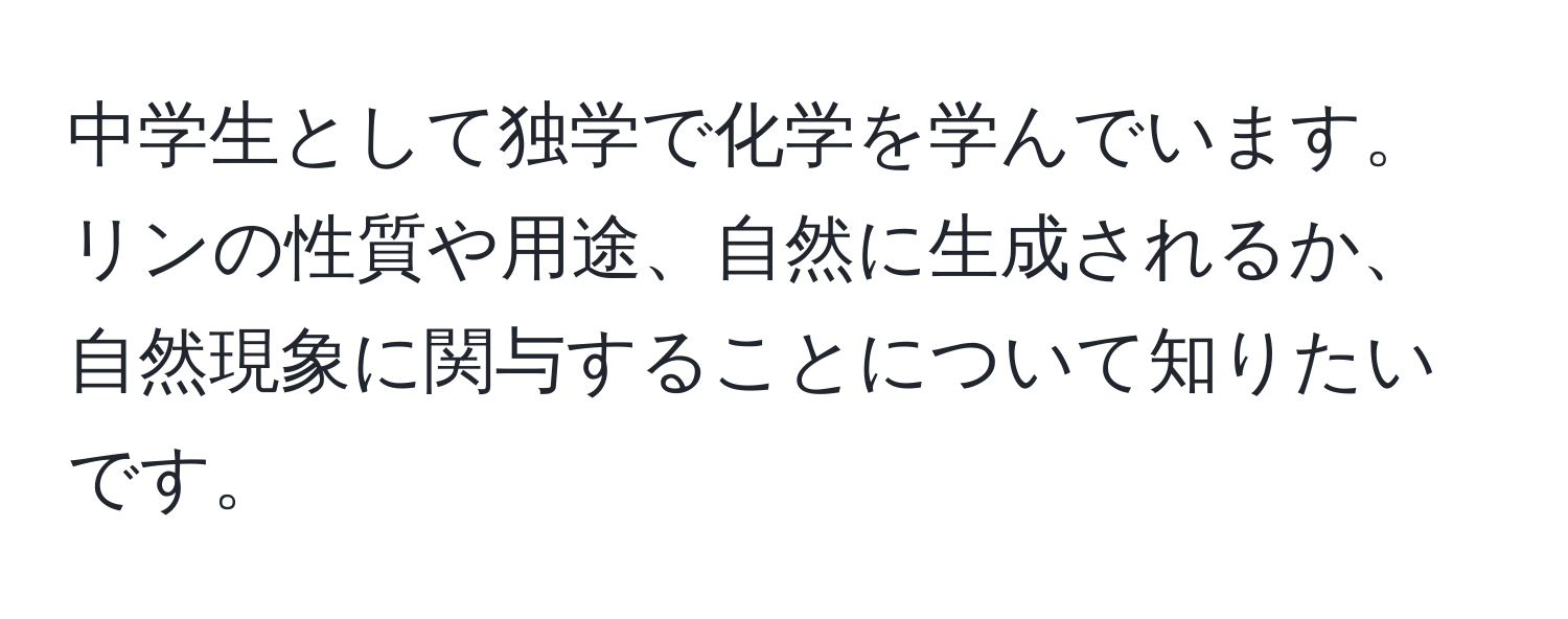 中学生として独学で化学を学んでいます。リンの性質や用途、自然に生成されるか、自然現象に関与することについて知りたいです。