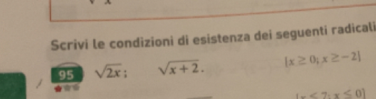 Scrivi le condizioni di esistenza dei seguenti radicali
95 sqrt(2x);sqrt(x+2).  x≥ 0;x≥ -2
|x<7;x≤ 0|