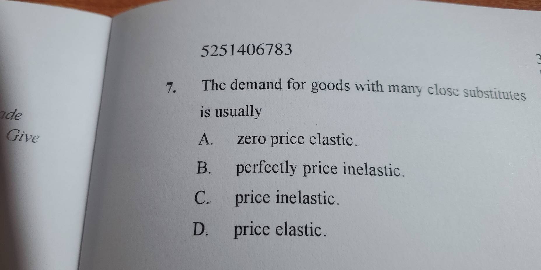 5251406783
2
7. The demand for goods with many close substitutes
is usually
Give
A. zero price elastic.
B. perfectly price inelastic.
C. price inelastic.
D. price elastic.