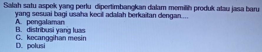 Salah satu aspek yang perlu dipertimbangkan dalam memilih produk atau jasa baru
yang sesuai bagi usaha kecil adalah berkaitan dengan....
A. pengalaman
B. distribusi yang luas
C. kecanggihan mesin
D. polusi