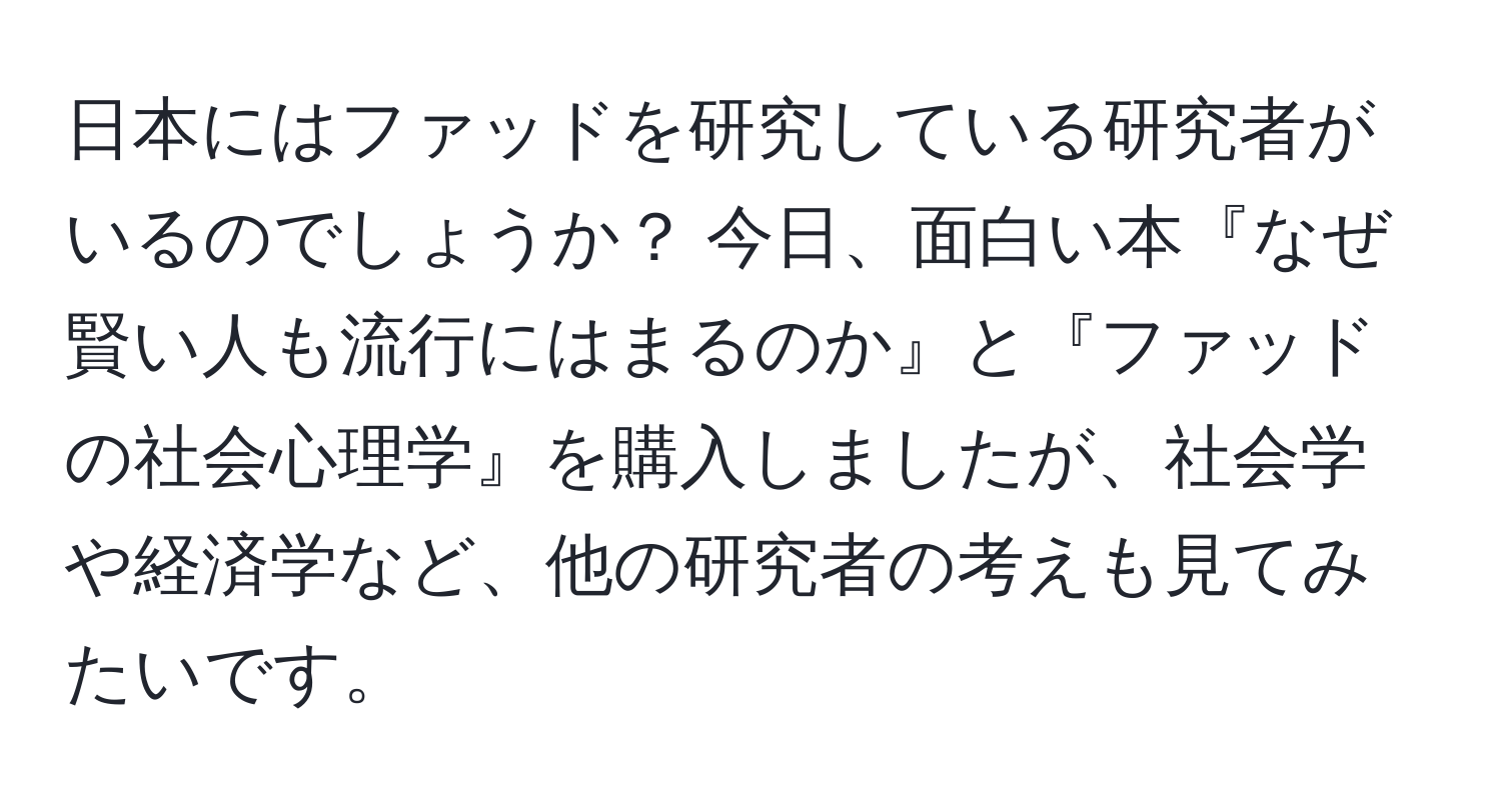 日本にはファッドを研究している研究者がいるのでしょうか？ 今日、面白い本『なぜ賢い人も流行にはまるのか』と『ファッドの社会心理学』を購入しましたが、社会学や経済学など、他の研究者の考えも見てみたいです。