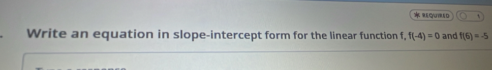 REQUIRED ` 
Write an equation in slope-intercept form for the linear function f, f(-4)=0 and f(6)=-5