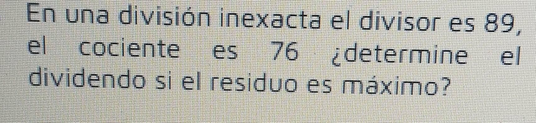 En una división inexacta el divisor es 89, 
el cociente es 76 ¿determine el 
dividendo si el residuo es máximo?