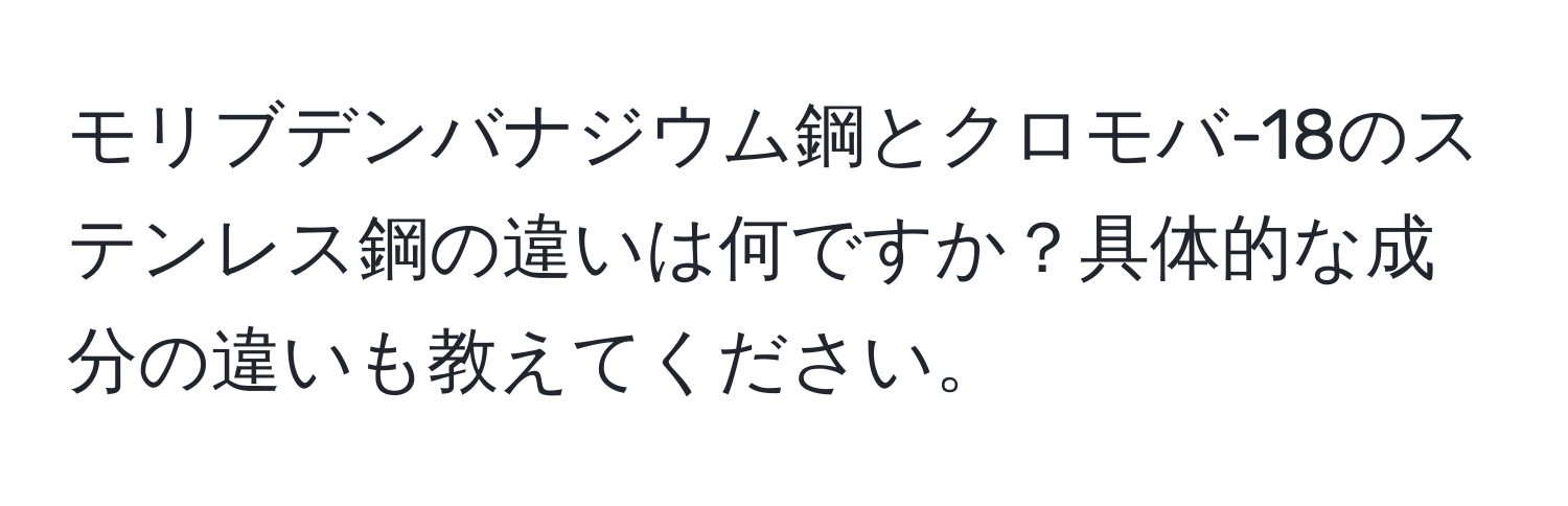 モリブデンバナジウム鋼とクロモバ-18のステンレス鋼の違いは何ですか？具体的な成分の違いも教えてください。