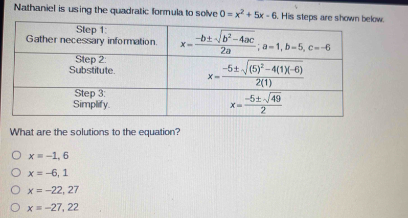 Nathaniel is using the quadratic formula to solve 0=x^2+5x-6. His ste
What are the solutions to the equation?
x=-1,6
x=-6,1
x=-22,27
x=-27,22