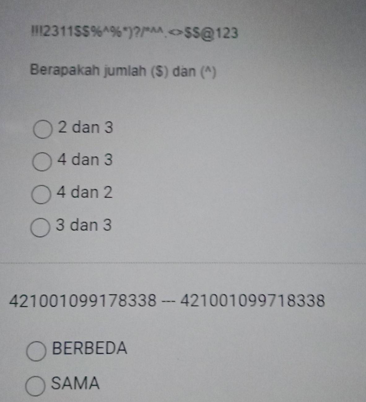 II2311$$% ^wedge % ^*)?/^*^*>$ Q123
Berapakah jumlah ($) dan (^)
2 dan 3
4 dan 3
4 dan 2
3 dan 3
421001099178338--421001099718338
BERBEDA
SAMA