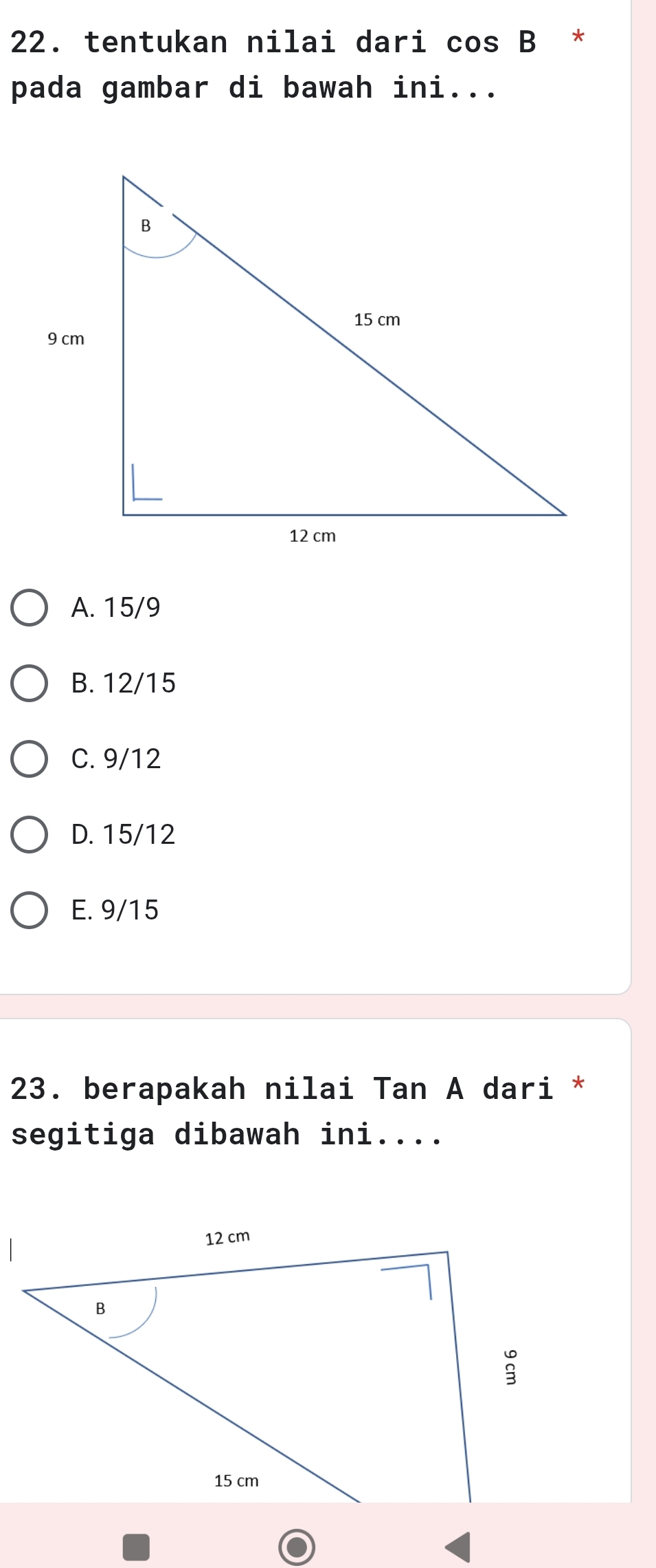 tentukan nilai dari cos B *
pada gambar di bawah ini...
A. 15/9
B. 12/15
C. 9/12
D. 15/12
E. 9/15
23. berapakah nilai Tan A dari *
segitiga dibawah ini....